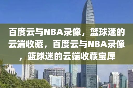 百度云与NBA录像，篮球迷的云端收藏，百度云与NBA录像，篮球迷的云端收藏宝库