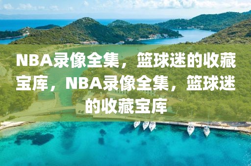 NBA录像全集，篮球迷的收藏宝库，NBA录像全集，篮球迷的收藏宝库