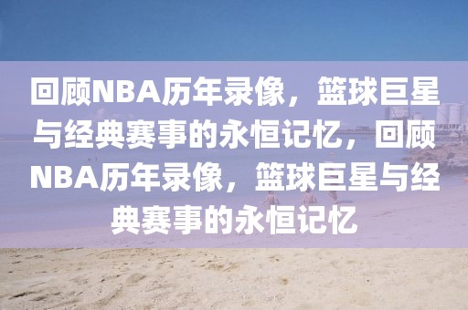 回顾NBA历年录像，篮球巨星与经典赛事的永恒记忆，回顾NBA历年录像，篮球巨星与经典赛事的永恒记忆