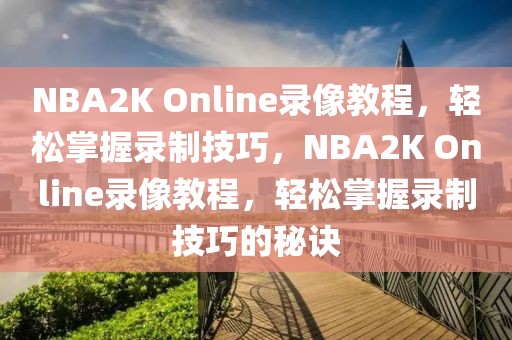 NBA2K Online录像教程，轻松掌握录制技巧，NBA2K Online录像教程，轻松掌握录制技巧的秘诀