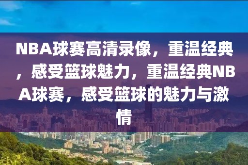 NBA球赛高清录像，重温经典，感受篮球魅力，重温经典NBA球赛，感受篮球的魅力与激情