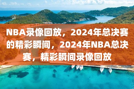 NBA录像回放，2024年总决赛的精彩瞬间，2024年NBA总决赛，精彩瞬间录像回放