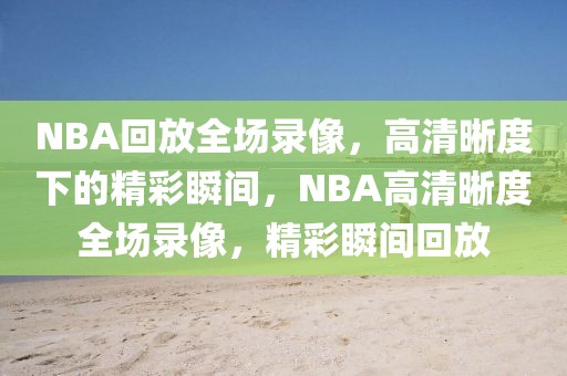 NBA回放全场录像，高清晰度下的精彩瞬间，NBA高清晰度全场录像，精彩瞬间回放