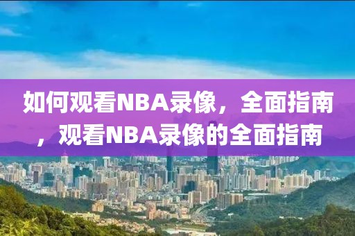 如何观看NBA录像，全面指南，观看NBA录像的全面指南