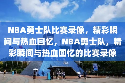 NBA勇士队比赛录像，精彩瞬间与热血回忆，NBA勇士队，精彩瞬间与热血回忆的比赛录像