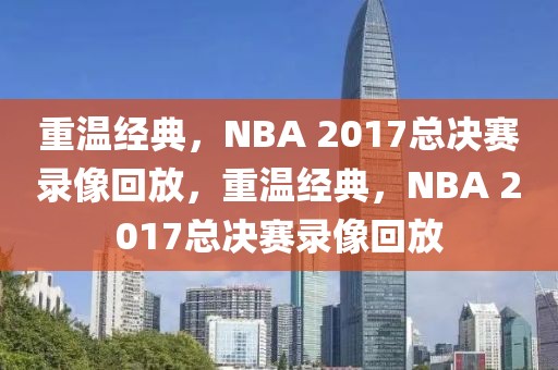 重温经典，NBA 2017总决赛录像回放，重温经典，NBA 2017总决赛录像回放