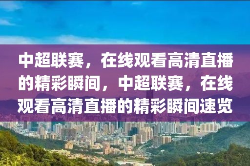 中超联赛，在线观看高清直播的精彩瞬间，中超联赛，在线观看高清直播的精彩瞬间速览