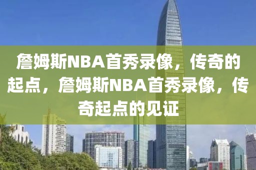 詹姆斯NBA首秀录像，传奇的起点，詹姆斯NBA首秀录像，传奇起点的见证