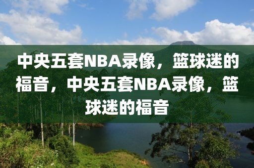 中央五套NBA录像，篮球迷的福音，中央五套NBA录像，篮球迷的福音