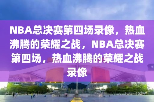 NBA总决赛第四场录像，热血沸腾的荣耀之战，NBA总决赛第四场，热血沸腾的荣耀之战录像