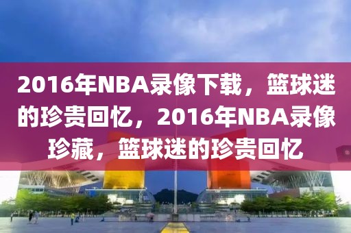 2016年NBA录像下载，篮球迷的珍贵回忆，2016年NBA录像珍藏，篮球迷的珍贵回忆