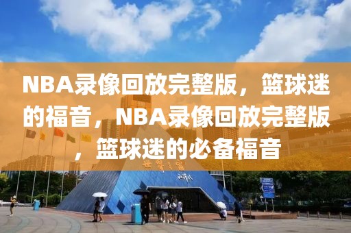 NBA录像回放完整版，篮球迷的福音，NBA录像回放完整版，篮球迷的必备福音