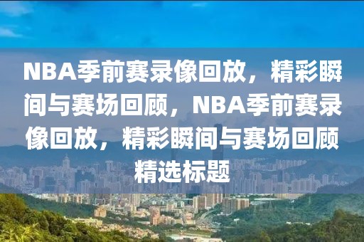 NBA季前赛录像回放，精彩瞬间与赛场回顾，NBA季前赛录像回放，精彩瞬间与赛场回顾精选标题