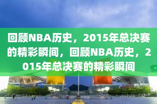 回顾NBA历史，2015年总决赛的精彩瞬间，回顾NBA历史，2015年总决赛的精彩瞬间