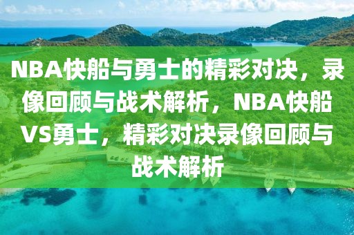 NBA快船与勇士的精彩对决，录像回顾与战术解析，NBA快船VS勇士，精彩对决录像回顾与战术解析