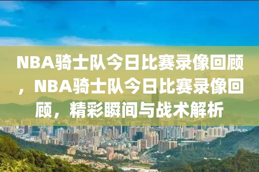 NBA骑士队今日比赛录像回顾，NBA骑士队今日比赛录像回顾，精彩瞬间与战术解析