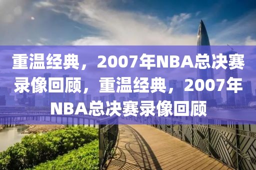 重温经典，2007年NBA总决赛录像回顾，重温经典，2007年NBA总决赛录像回顾