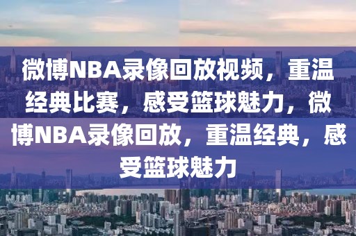 微博NBA录像回放视频，重温经典比赛，感受篮球魅力，微博NBA录像回放，重温经典，感受篮球魅力