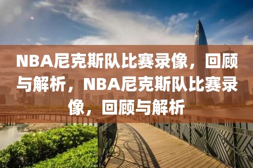 NBA尼克斯队比赛录像，回顾与解析，NBA尼克斯队比赛录像，回顾与解析