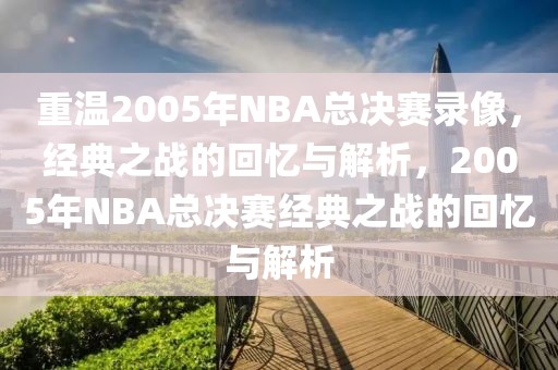 重温2005年NBA总决赛录像，经典之战的回忆与解析，2005年NBA总决赛经典之战的回忆与解析