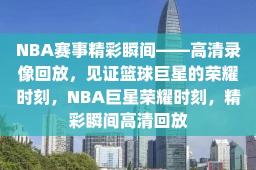 NBA赛事精彩瞬间——高清录像回放，见证篮球巨星的荣耀时刻，NBA巨星荣耀时刻，精彩瞬间高清回放