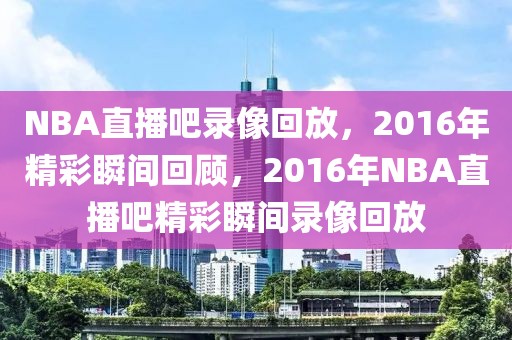 NBA直播吧录像回放，2016年精彩瞬间回顾，2016年NBA直播吧精彩瞬间录像回放