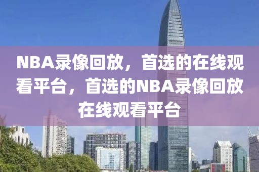 NBA录像回放，首选的在线观看平台，首选的NBA录像回放在线观看平台