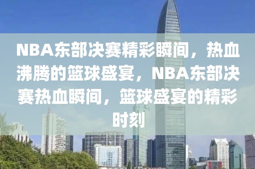 NBA东部决赛精彩瞬间，热血沸腾的篮球盛宴，NBA东部决赛热血瞬间，篮球盛宴的精彩时刻