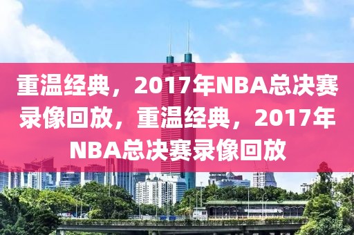 重温经典，2017年NBA总决赛录像回放，重温经典，2017年NBA总决赛录像回放