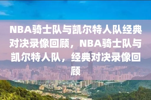 NBA骑士队与凯尔特人队经典对决录像回顾，NBA骑士队与凯尔特人队，经典对决录像回顾