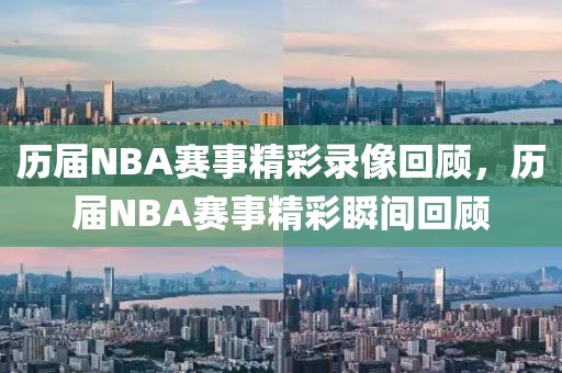 历届NBA赛事精彩录像回顾，历届NBA赛事精彩瞬间回顾