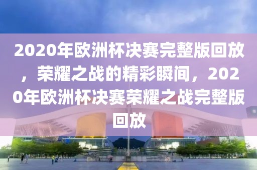 2020年欧洲杯决赛完整版回放，荣耀之战的精彩瞬间，2020年欧洲杯决赛荣耀之战完整版回放