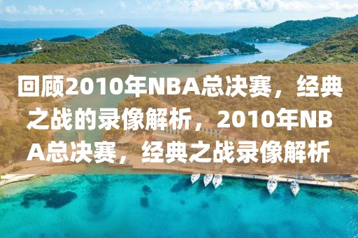 回顾2010年NBA总决赛，经典之战的录像解析，2010年NBA总决赛，经典之战录像解析