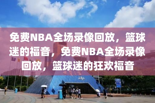 免费NBA全场录像回放，篮球迷的福音，免费NBA全场录像回放，篮球迷的狂欢福音