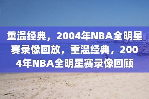 重温经典，2004年NBA全明星赛录像回放，重温经典，2004年NBA全明星赛录像回顾