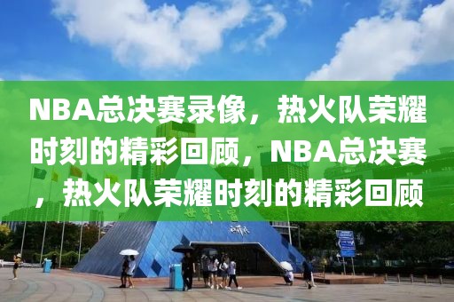 NBA总决赛录像，热火队荣耀时刻的精彩回顾，NBA总决赛，热火队荣耀时刻的精彩回顾