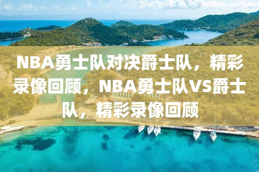 NBA勇士队对决爵士队，精彩录像回顾，NBA勇士队VS爵士队，精彩录像回顾