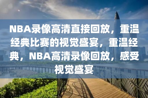 NBA录像高清直接回放，重温经典比赛的视觉盛宴，重温经典，NBA高清录像回放，感受视觉盛宴