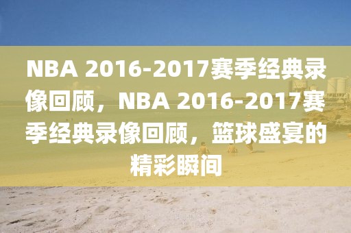 NBA 2016-2017赛季经典录像回顾，NBA 2016-2017赛季经典录像回顾，篮球盛宴的精彩瞬间