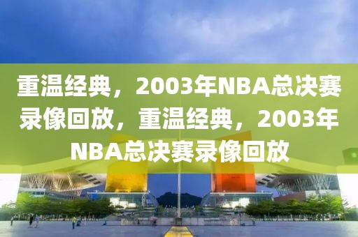 重温经典，2003年NBA总决赛录像回放，重温经典，2003年NBA总决赛录像回放