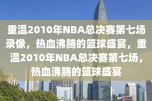 重温2010年NBA总决赛第七场录像，热血沸腾的篮球盛宴，重温2010年NBA总决赛第七场，热血沸腾的篮球盛宴