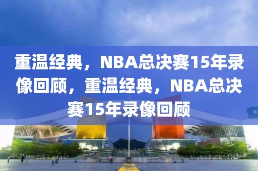 重温经典，NBA总决赛15年录像回顾，重温经典，NBA总决赛15年录像回顾