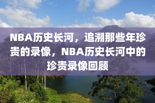 NBA历史长河，追溯那些年珍贵的录像，NBA历史长河中的珍贵录像回顾