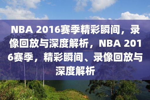 NBA 2016赛季精彩瞬间，录像回放与深度解析，NBA 2016赛季，精彩瞬间、录像回放与深度解析