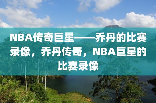 NBA传奇巨星——乔丹的比赛录像，乔丹传奇，NBA巨星的比赛录像