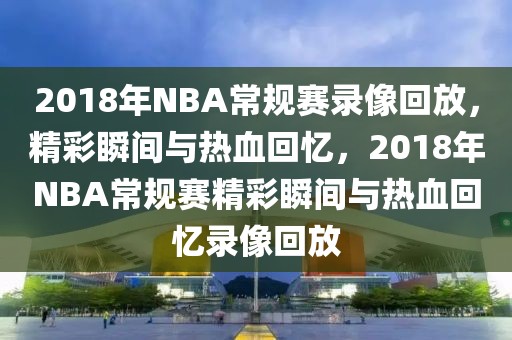 2018年NBA常规赛录像回放，精彩瞬间与热血回忆，2018年NBA常规赛精彩瞬间与热血回忆录像回放