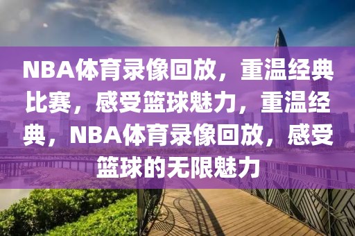 NBA体育录像回放，重温经典比赛，感受篮球魅力，重温经典，NBA体育录像回放，感受篮球的无限魅力