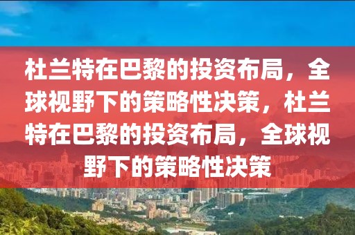 杜兰特在巴黎的投资布局，全球视野下的策略性决策，杜兰特在巴黎的投资布局，全球视野下的策略性决策