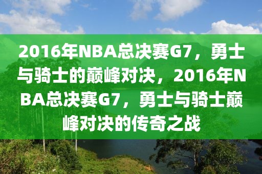 2016年NBA总决赛G7，勇士与骑士的巅峰对决，2016年NBA总决赛G7，勇士与骑士巅峰对决的传奇之战