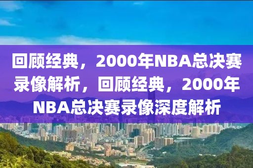 回顾经典，2000年NBA总决赛录像解析，回顾经典，2000年NBA总决赛录像深度解析